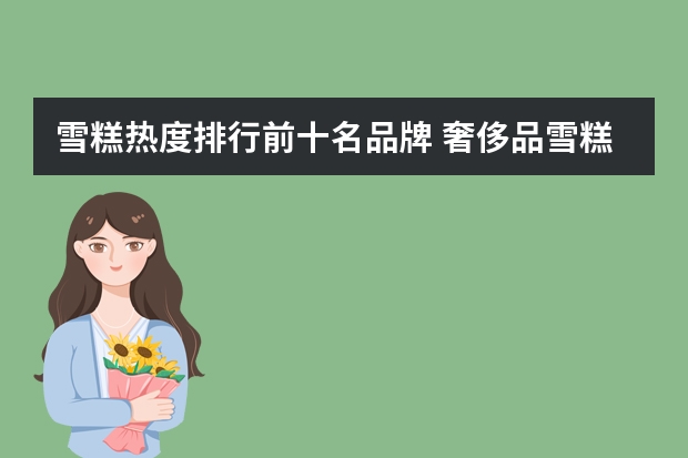 雪糕热度排行前十名品牌 奢侈品雪糕排行榜