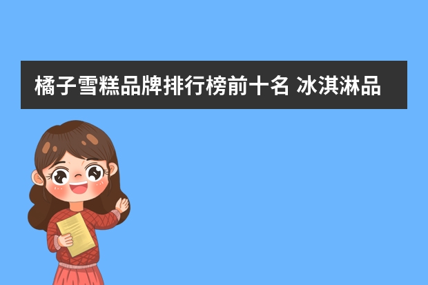 橘子雪糕品牌排行榜前十名 冰淇淋品牌排行榜