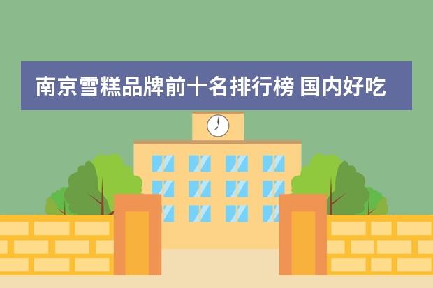 南京雪糕品牌前十名排行榜 国内好吃的雪糕排行榜-网红雪糕都有什么品牌的