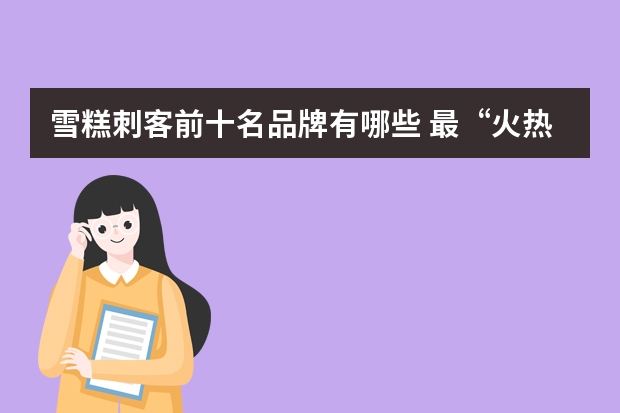 雪糕刺客前十名品牌有哪些 最“火热”的雪糕品牌非钟薛高莫属。作为“雪糕刺客”最锋利的刀尖，钟薛高在去年66元“最贵雪糕”的