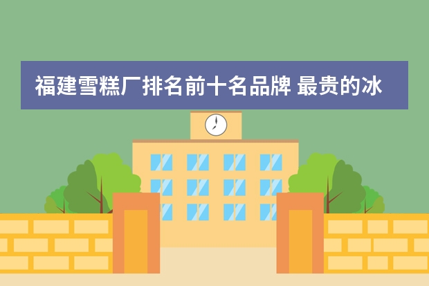 福建雪糕厂排名前十名品牌 最贵的冰淇淋排行榜10强