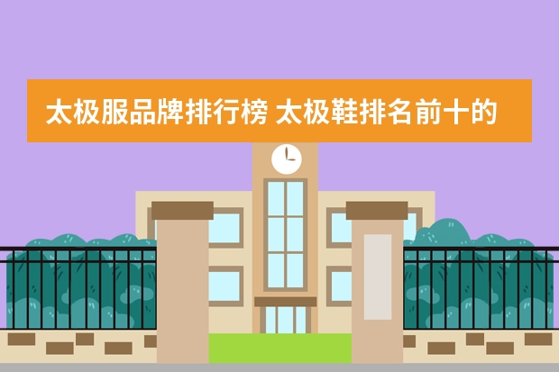 太极服品牌排行榜 太极鞋排名前十的品牌