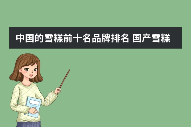 中国的雪糕前十名品牌排名 国产雪糕销售排行榜(中国最贵冰棍品牌排行榜)
