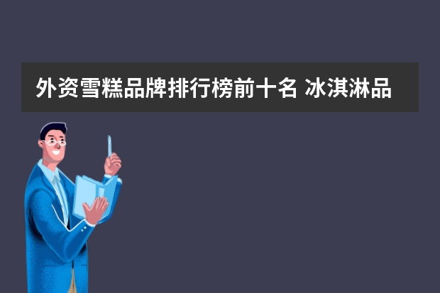 外资雪糕品牌排行榜前十名 冰淇淋品牌排行榜
