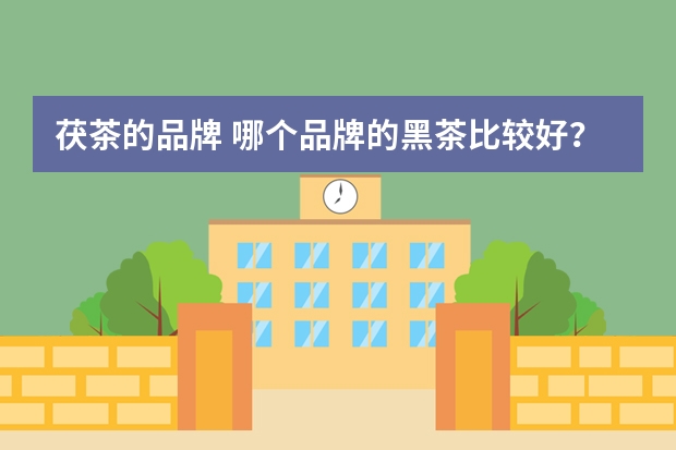 茯茶的品牌 哪个品牌的黑茶比较好？