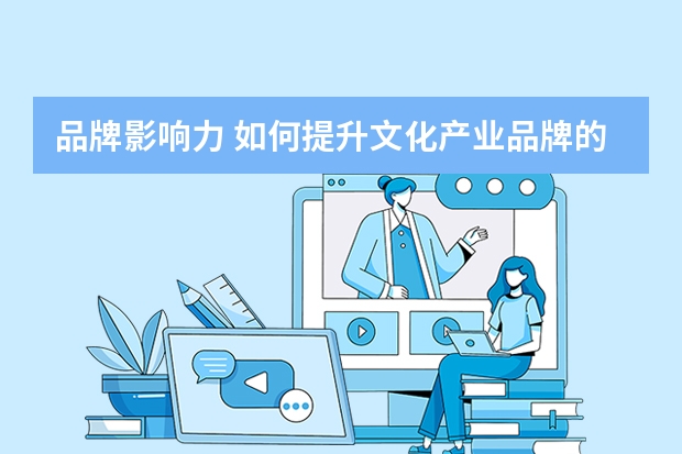 品牌影响力 如何提升文化产业品牌的核心价值和影响力