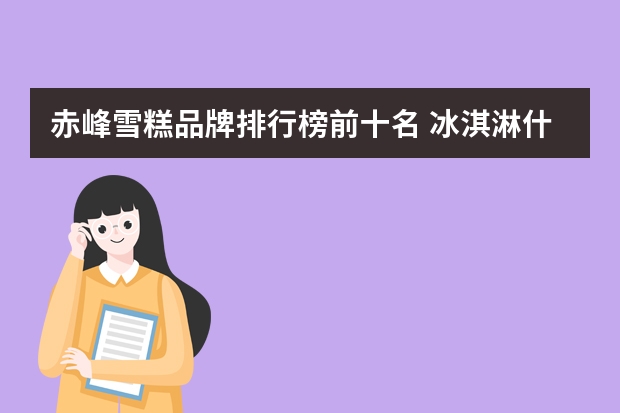 赤峰雪糕品牌排行榜前十名 冰淇淋什么牌子好