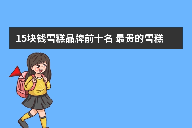 15块钱雪糕品牌前十名 最贵的雪糕是什么牌子
