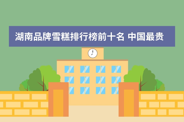湖南品牌雪糕排行榜前十名 中国最贵雪糕排行