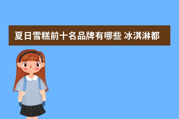 夏日雪糕前十名品牌有哪些 冰淇淋都有哪些品牌?
