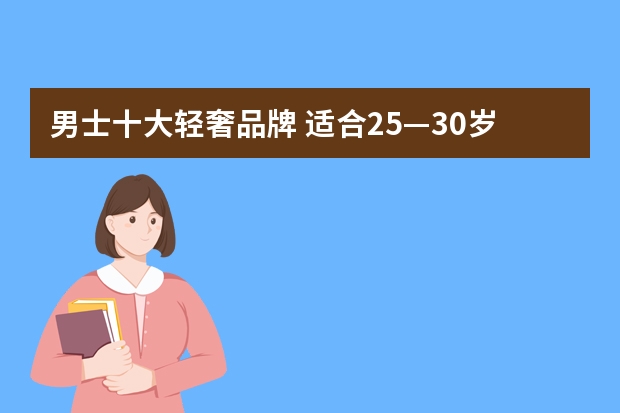 男士十大轻奢品牌 适合25—30岁的轻奢男装品牌有哪些？