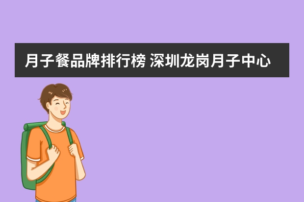 月子餐品牌排行榜 深圳龙岗月子中心排名好的?