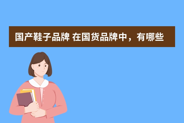 国产鞋子品牌 在国货品牌中，有哪些好的鞋子品牌？