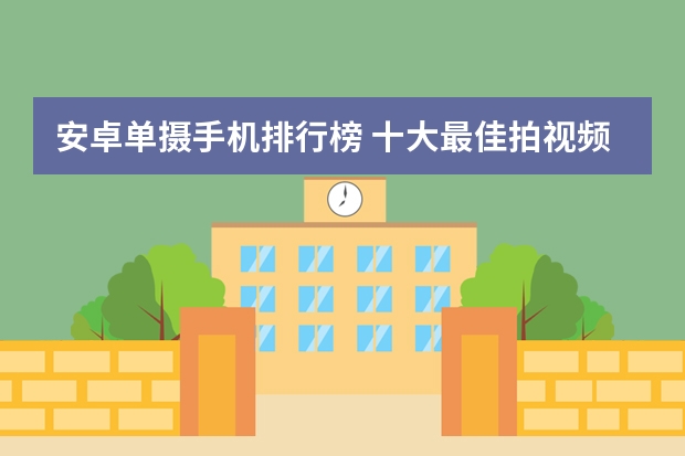 安卓单摄手机排行榜 十大最佳拍视频手机排名