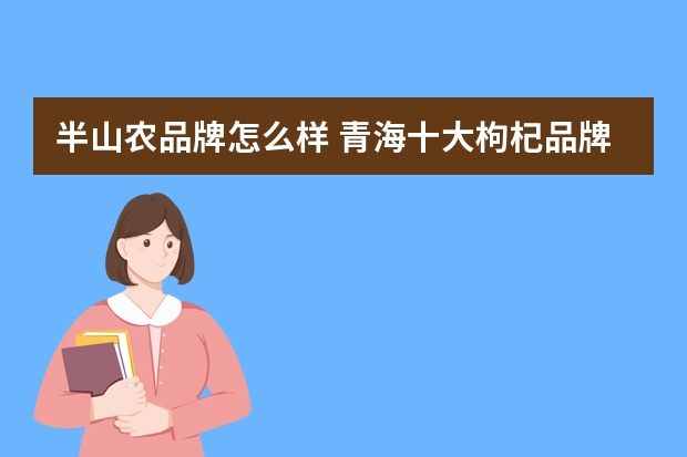 半山农品牌怎么样 青海十大枸杞品牌