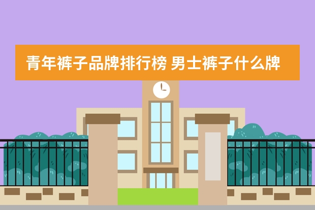 青年裤子品牌排行榜 男士裤子什么牌子好?