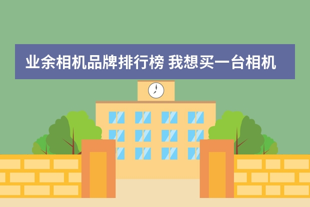 业余相机品牌排行榜 我想买一台相机，业余的，什么牌子好？卡片机，微单，单反哪种好？6000元左右。