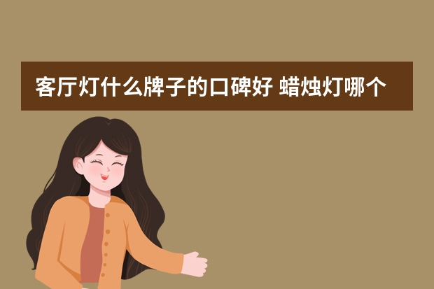 客厅灯什么牌子的口碑好 蜡烛灯哪个品牌好