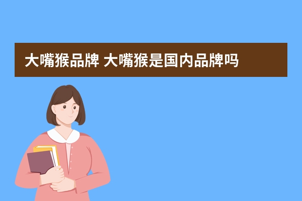 大嘴猴品牌 大嘴猴是国内品牌吗