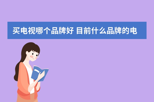 买电视哪个品牌好 目前什么品牌的电视机比较好用？