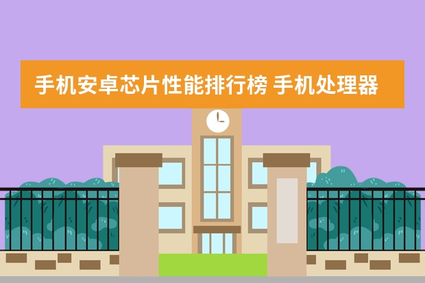 手机安卓芯片性能排行榜 手机处理器排行榜前十名2023