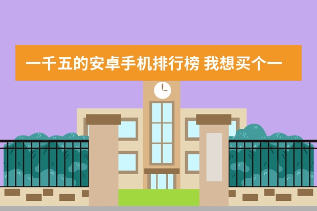 一千五的安卓手机排行榜 我想买个一千五元的手机那个牌子的好，性价比高的，