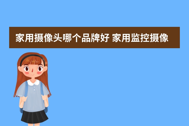 家用摄像头哪个品牌好 家用监控摄像头，买哪个牌子更好一点？
