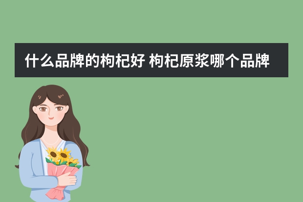 什么品牌的枸杞好 枸杞原浆哪个品牌比较正宗？
