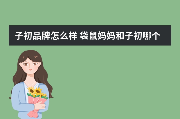 子初品牌怎么样 袋鼠妈妈和子初哪个好？孕期放心品牌