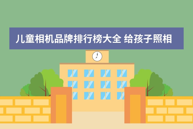 儿童相机品牌排行榜大全 给孩子照相选哪个牌子的相机好？