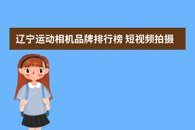 辽宁运动相机品牌排行榜 短视频拍摄运动相机哪个好