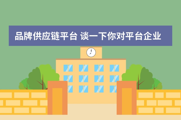 品牌供应链平台 谈一下你对平台企业和品牌企业供应链整合竞争的看法?