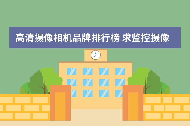 高清摄像相机品牌排行榜 求监控摄像头品牌排行榜，有哪些比较推荐？