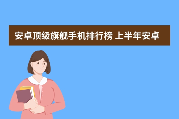 安卓顶级旗舰手机排行榜 上半年安卓旗舰大盘点，这三款才是我心目中真正的高端手机