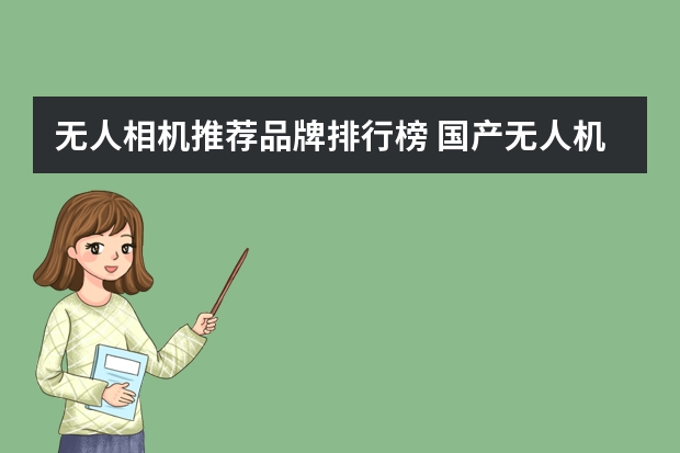无人相机推荐品牌排行榜 国产无人机品牌排行榜是怎样的？