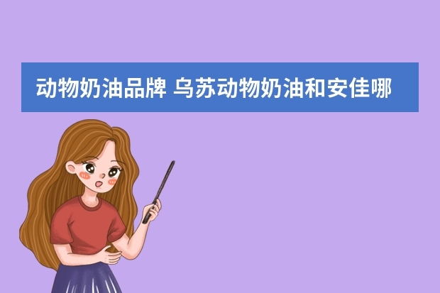 动物奶油品牌 乌苏动物奶油和安佳哪个好