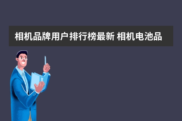 相机品牌用户排行榜最新 相机电池品牌哪个好