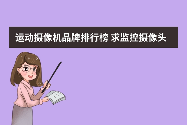 运动摄像机品牌排行榜 求监控摄像头品牌排行榜，有哪些比较推荐？