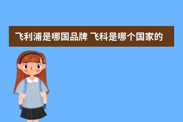 飞利浦是哪国品牌 飞科是哪个国家的品牌?