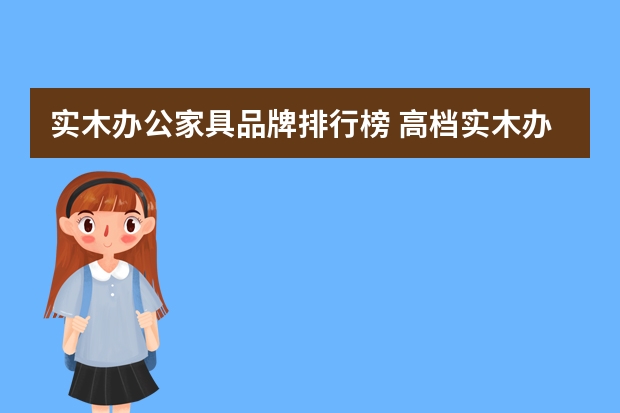 实木办公家具品牌排行榜 高档实木办公家具排名前十的是哪些品牌