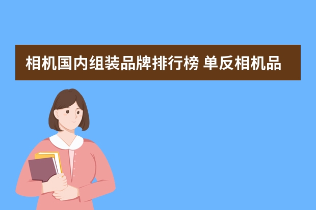 相机国内组装品牌排行榜 单反相机品牌排行榜是如何？