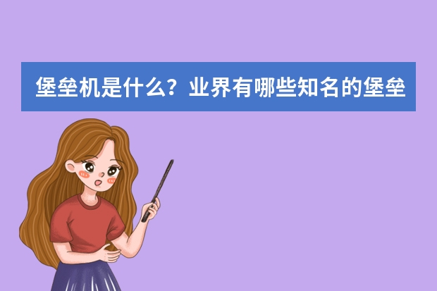 堡垒机是什么？业界有哪些知名的堡垒机品牌？