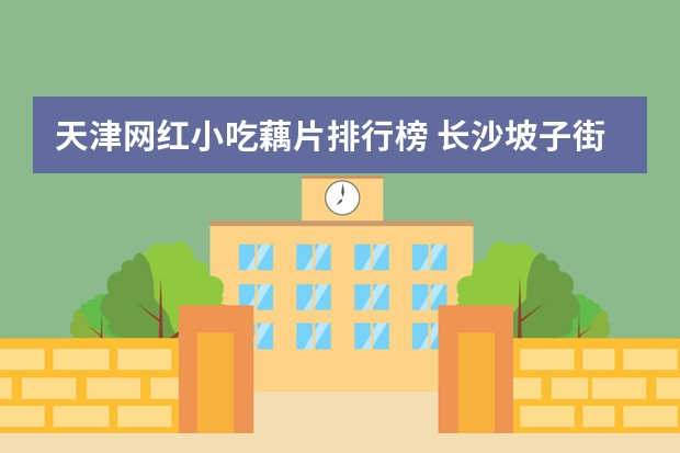 天津网红小吃藕片排行榜 长沙坡子街特色美食小吃店有哪些