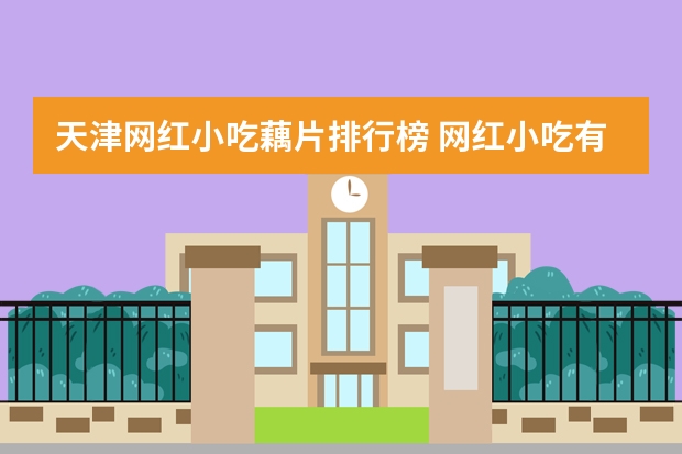 天津网红小吃藕片排行榜 网红小吃有哪些最火爆？