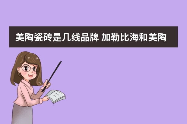 美陶瓷砖是几线品牌 加勒比海和美陶瓷砖哪个好