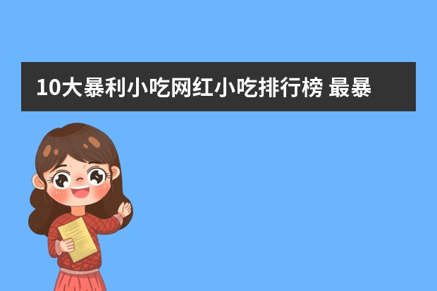 10大暴利小吃网红小吃排行榜 最暴利的摆摊小吃有哪些？