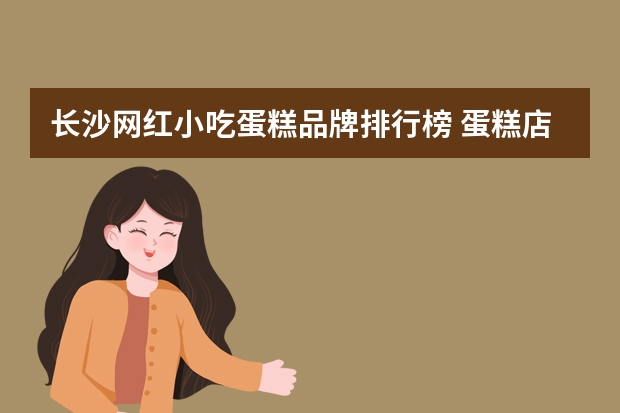 长沙网红小吃蛋糕品牌排行榜 蛋糕店排名前十