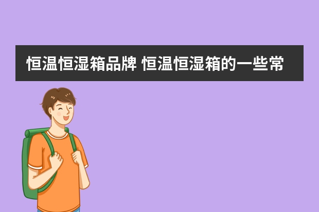 恒温恒湿箱品牌 恒温恒湿箱的一些常见故障和排除方法有哪些？
