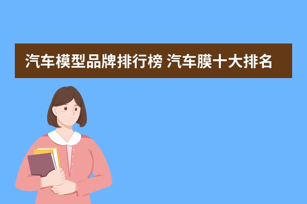汽车模型品牌排行榜 汽车膜十大排名