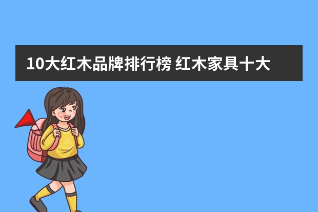 10大红木品牌排行榜 红木家具十大品牌最新排名